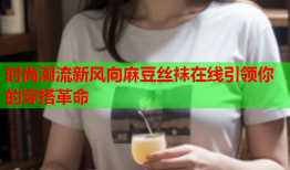 时尚潮流新风向麻豆丝袜在线引领你的穿搭革命