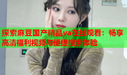 探索麻豆国产精品va在线观看：畅享高清福利视频与便捷搜索体验
