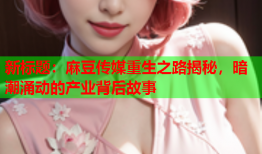 新标题：麻豆传媒重生之路揭秘，暗潮涌动的产业背后故事