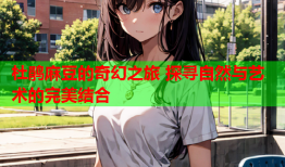 杜鹃麻豆的奇幻之旅 探寻自然与艺术的完美结合