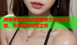 探索麻豆集美的独特魅力与无限可能，开启你的创意之旅