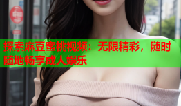 探索麻豆蜜桃视频：无限精彩，随时随地畅享成人娱乐