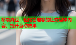 桥袋麻豆：轻松管理您的社交媒体内容，提升互动效果
