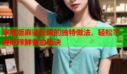 家庭版麻婆豆腐的独特做法，轻松掌握麻辣鲜香的秘诀