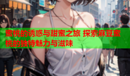 蜜桃的诱惑与甜蜜之旅 探索麻豆蜜桃的独特魅力与滋味