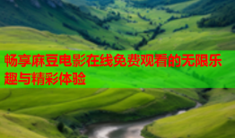 畅享麻豆电影在线免费观看的无限乐趣与精彩体验