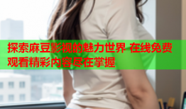 探索麻豆影视的魅力世界 在线免费观看精彩内容尽在掌握