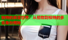 独特的麻豆世界：从植物到模特的多重身份揭秘