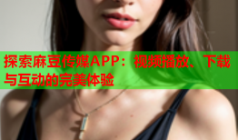 探索麻豆传媒APP：视频播放、下载与互动的完美体验