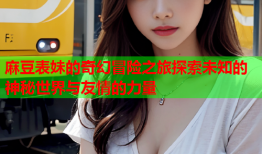 麻豆表妹的奇幻冒险之旅探索未知的神秘世界与友情的力量