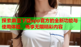 探索麻豆下载app官方的全新功能与使用体验，畅享无限精彩内容