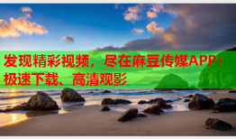 发现精彩视频，尽在麻豆传媒APP：极速下载、高清观影