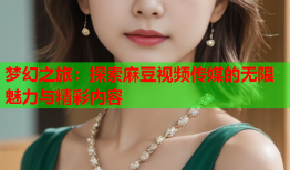 梦幻之旅：探索麻豆视频传媒的无限魅力与精彩内容