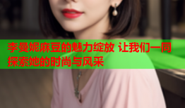 李曼妮麻豆的魅力绽放 让我们一同探索她的时尚与风采