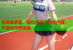 苏语棠麻豆：轻松打造个性化内容，开启创作新体验