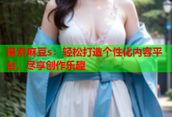 探索麻豆s：轻松打造个性化内容平台，尽享创作乐趣