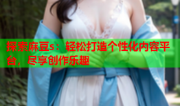 探索麻豆s：轻松打造个性化内容平台，尽享创作乐趣