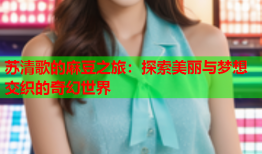 苏清歌的麻豆之旅：探索美丽与梦想交织的奇幻世界