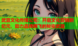 武豆文化传媒公司：开启文化营销新纪元，助力品牌腾飞的秘密武器