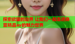 探索欲望的边界 让我们一起走进麻豆精品av的魅力世界