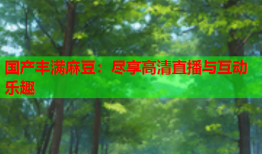 国产丰满麻豆：尽享高清直播与互动乐趣