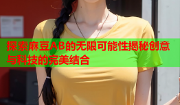 探索麻豆AB的无限可能性揭秘创意与科技的完美结合