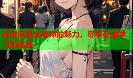 探索麻豆女老师的魅力，尽享在线学习新体验