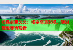 精品麻豆久久：畅享高清影视，随时随地尽情观看