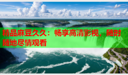精品麻豆久久：畅享高清影视，随时随地尽情观看
