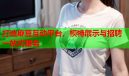 打造麻豆互动平台，模特展示与招聘一站式服务