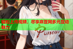 轻松上传视频，尽享麻豆网多元互动魅力