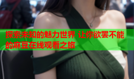 探索未知的魅力世界 让你欲罢不能的麻豆在线观看之旅