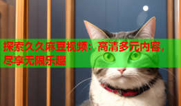 探索久久麻豆视频：高清多元内容，尽享无限乐趣