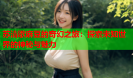 苏清歌麻豆的奇幻之旅：探索未知世界的神秘与魅力