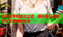 麻豆经理的成功之道：揭秘幕后运营与创意管理的秘密