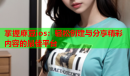 掌握麻豆ios：轻松创建与分享精彩内容的最佳平台