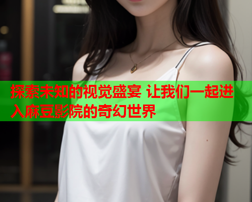 探索未知的视觉盛宴 让我们一起进入麻豆影院的奇幻世界