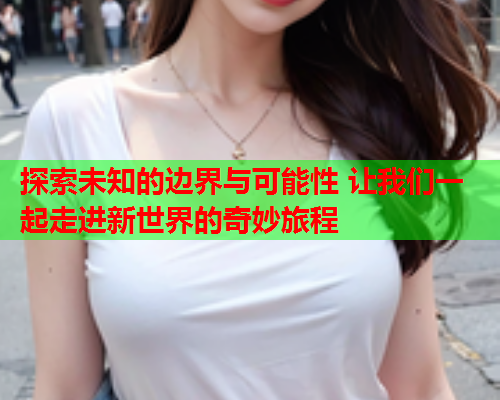 探索未知的边界与可能性 让我们一起走进新世界的奇妙旅程