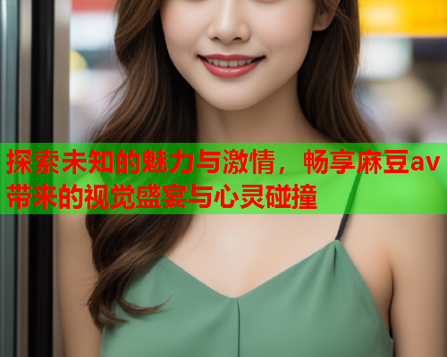 探索未知的魅力与激情，畅享麻豆av带来的视觉盛宴与心灵碰撞