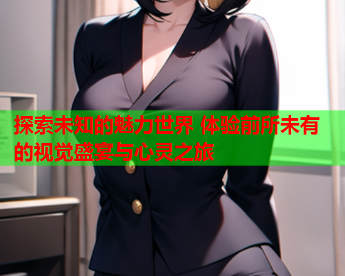 探索未知的魅力世界 体验前所未有的视觉盛宴与心灵之旅
