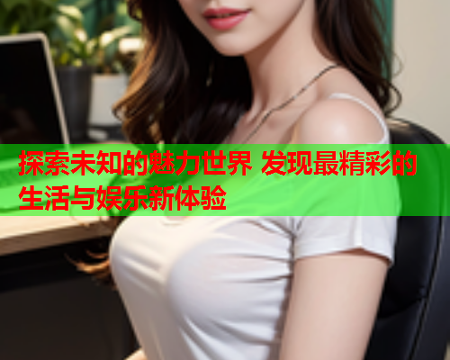 探索未知的魅力世界 发现最精彩的生活与娱乐新体验