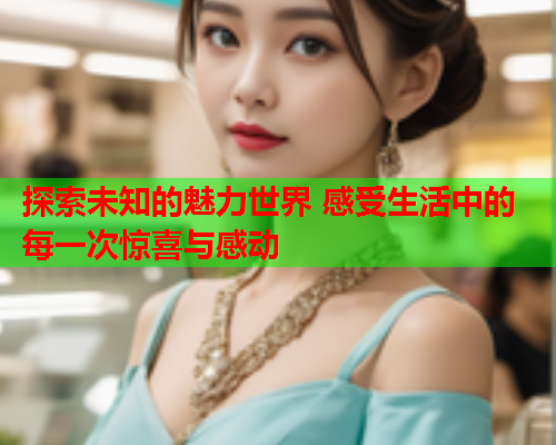 探索未知的魅力世界 感受生活中的每一次惊喜与感动
