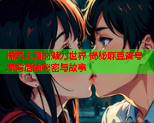 探索未知的魅力世界 揭秘麻豆番号库背后的秘密与故事