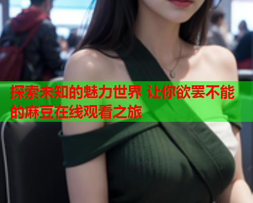 探索未知的魅力世界 让你欲罢不能的麻豆在线观看之旅