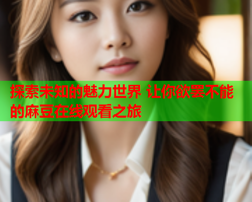 探索未知的魅力世界 让你欲罢不能的麻豆在线观看之旅