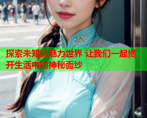探索未知的魅力世界 让我们一起揭开生活中的神秘面纱