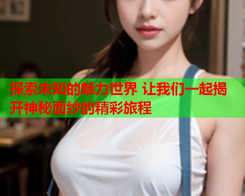 探索未知的魅力世界 让我们一起揭开神秘面纱的精彩旅程