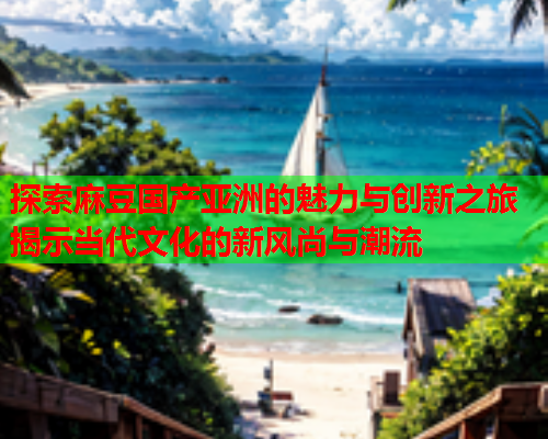 探索麻豆国产亚洲的魅力与创新之旅揭示当代文化的新风尚与潮流