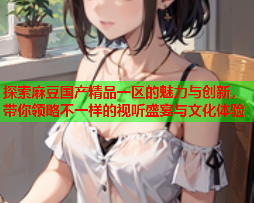 探索麻豆国产精品一区的魅力与创新，带你领略不一样的视听盛宴与文化体验