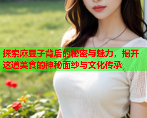 探索麻豆子背后的秘密与魅力，揭开这道美食的神秘面纱与文化传承